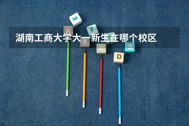 湖南工商大学大一新生在哪个校区