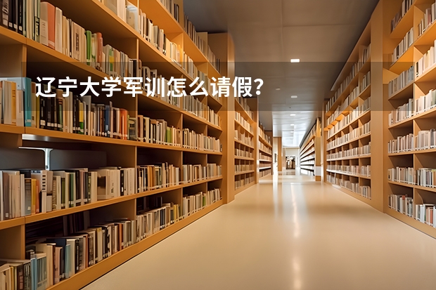 辽宁大学军训怎么请假？