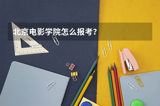 北京电影学院怎么报考？
