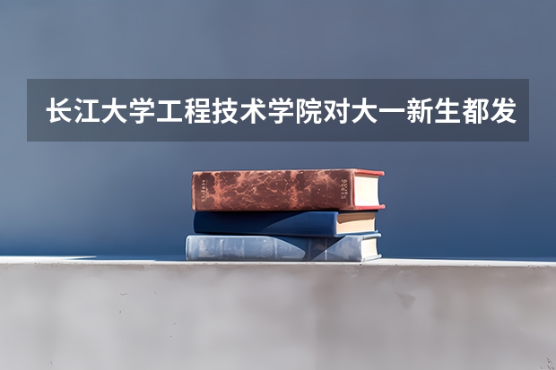 长江大学工程技术学院对大一新生都发什么东西