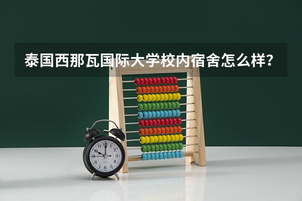 泰国西那瓦国际大学校内宿舍怎么样？学校提供的宿舍设施齐全吗？