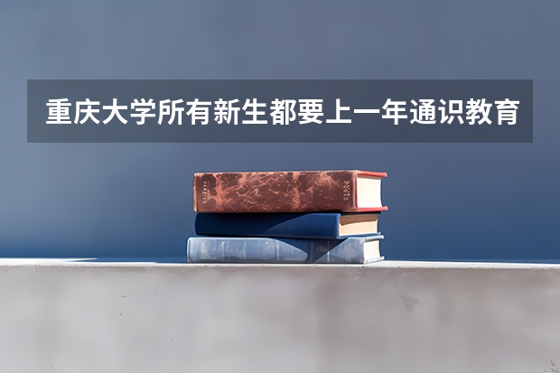 重庆大学所有新生都要上一年通识教育吗？