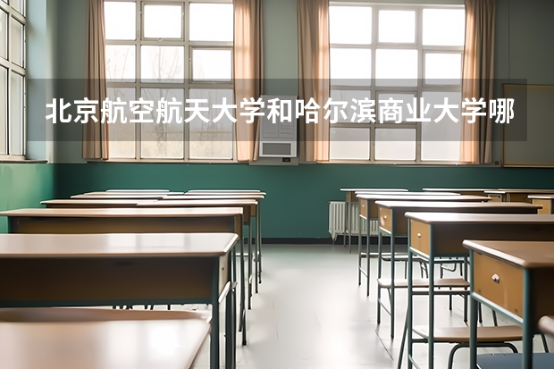 北京航空航天大学和哈尔滨商业大学哪个好 学校历年录取分数线对比