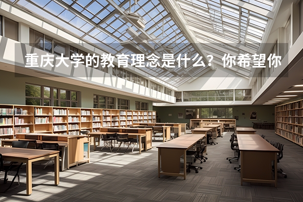 重庆大学的教育理念是什么？你希望你家的孩子去这所学校吗？