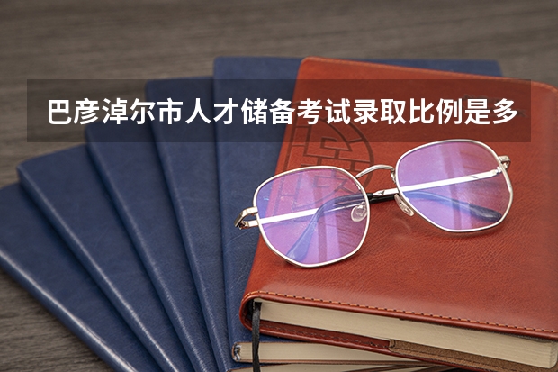 巴彦淖尔市人才储备考试录取比例是多少? 急需专业包括什么专业?具体点的