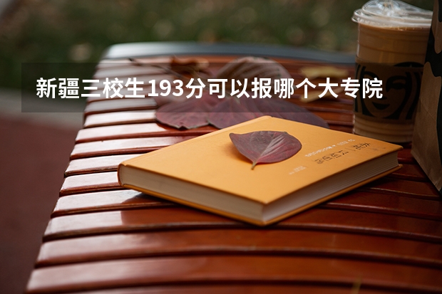 新疆三校生193分可以报哪个大专院校
