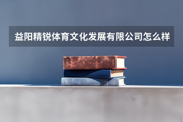 益阳精锐体育文化发展有限公司怎么样？
