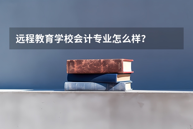 远程教育学校会计专业怎么样?
