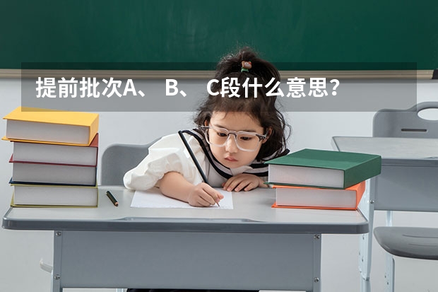 提前批次A、 B、 C段什么意思？
