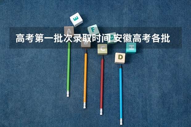 高考第一批次录取时间 安徽高考各批次录取时间