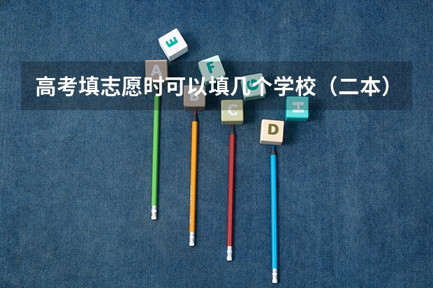 高考填志愿时可以填几个学校（二本），一个学校可以报几个专业？ 志愿能填报几所学校