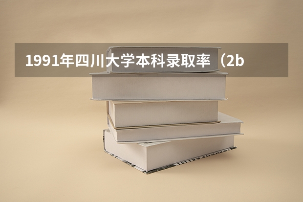 1991年四川大学本科录取率（2b大学排名（2a类大学排名））