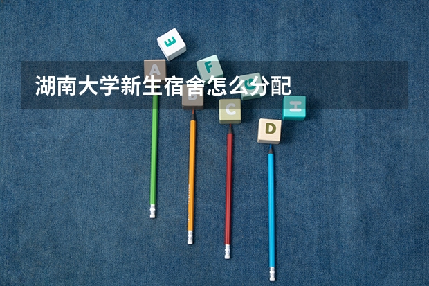 湖南大学新生宿舍怎么分配