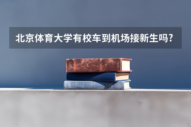 北京体育大学有校车到机场接新生吗?什么时间