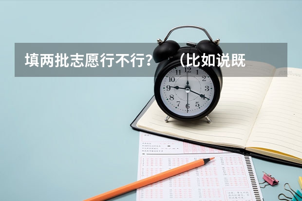 填两批志愿行不行？   （比如说既填了专科第一批，又填了专科第二批）     会影响我的录取吗？？？