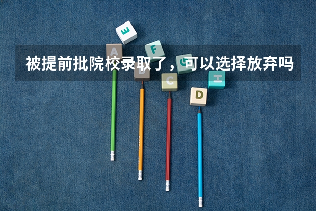 被提前批院校录取了，可以选择放弃吗？