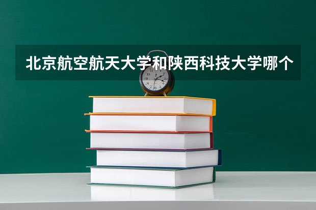北京航空航天大学和陕西科技大学哪个好 学校历年录取分数线对比