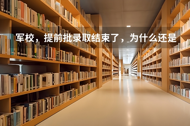 军校，提前批录取结束了，为什么还是院校在阅