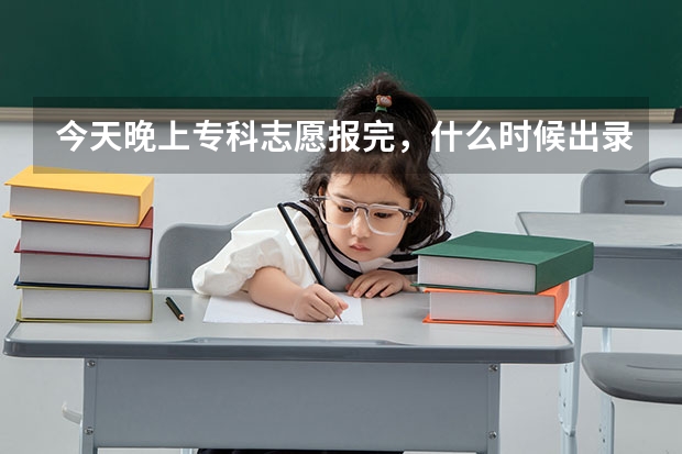 今天晚上专科志愿报完，什么时候出录取结果？