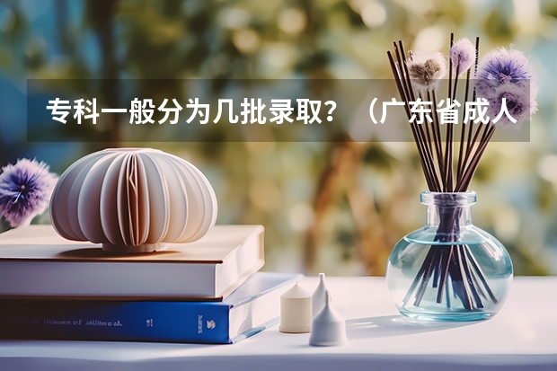 专科一般分为几批录取？（广东省成人高考分数线2023年公布）