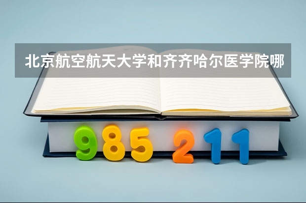 北京航空航天大学和齐齐哈尔医学院哪个好 学校历年录取分数线对比