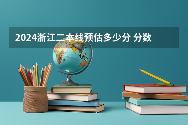 2024浙江二本线预估多少分 分数线是多少