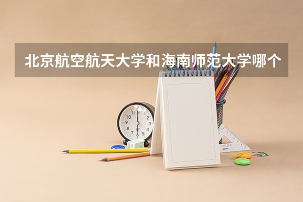 北京航空航天大学和海南师范大学哪个好 学校历年录取分数线对比