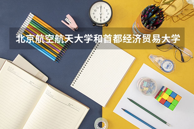 北京航空航天大学和首都经济贸易大学哪个好 学校历年录取分数线对比