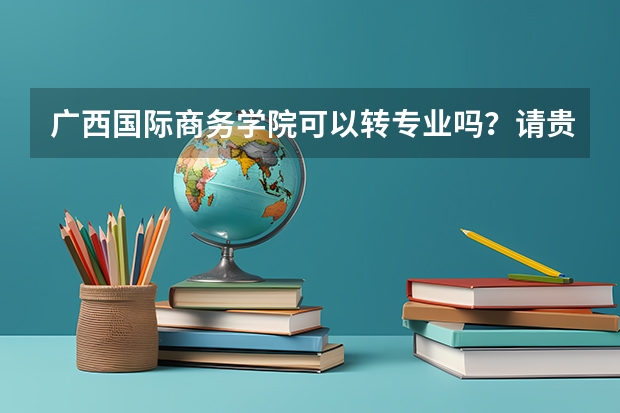 广西国际商务学院可以转专业吗?请贵校的回答一下!