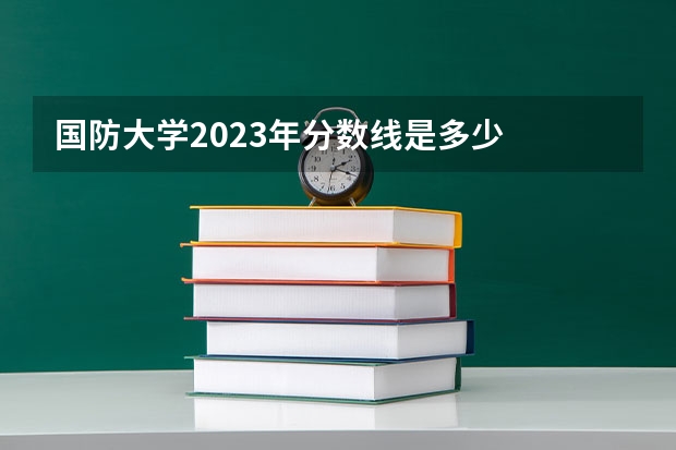 国防大学2023年分数线是多少