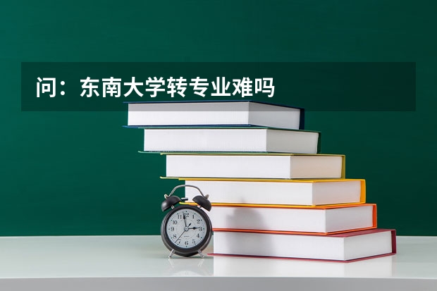 问：东南大学转专业难吗