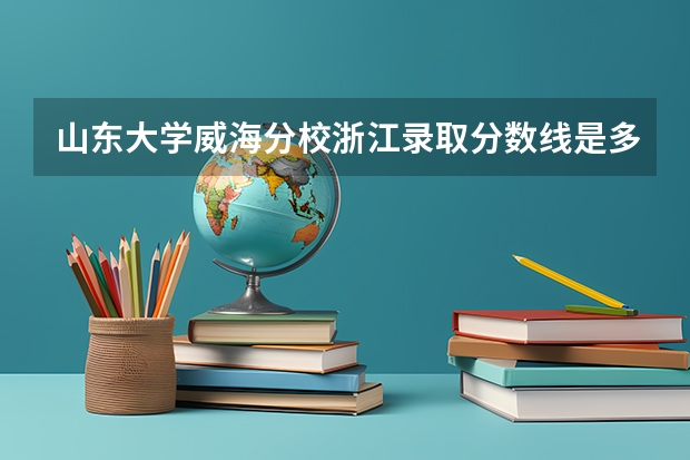 山东大学威海分校浙江录取分数线是多少？