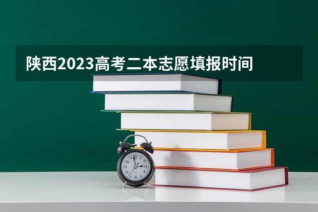 陕西2023高考二本志愿填报时间 陕西二批次志愿填报时间