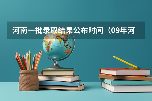 河南一批录取结果公布时间（09年河南高考各批次录取时间）