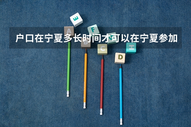 户口在宁夏多长时间才可以在宁夏参加高考？ 今年全国各省的高考志愿填报时间是几号？