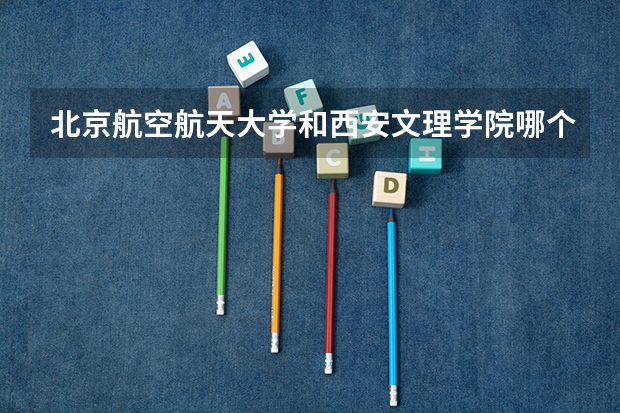 北京航空航天大学和西安文理学院哪个好 学校历年录取分数线对比