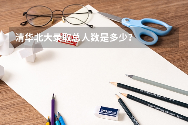 清华北大录取总人数是多少？
