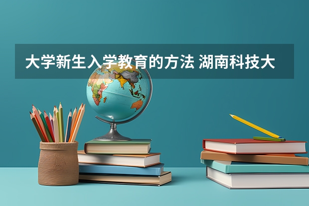 大学新生入学教育的方法 湖南科技大学大一新生开学报到时间和新生入学手册指南