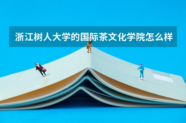 浙江树人大学的国际茶文化学院怎么样，值得报考本科茶文化专业吗？
