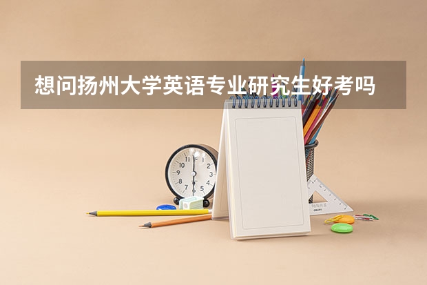 想问扬州大学英语专业研究生好考吗