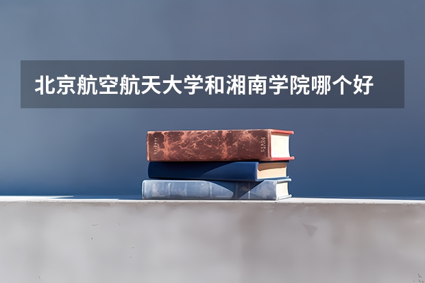 北京航空航天大学和湘南学院哪个好 学校历年录取分数线对比