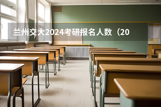 兰州交大2024考研报名人数（2024西安交大少年班考试时间表）