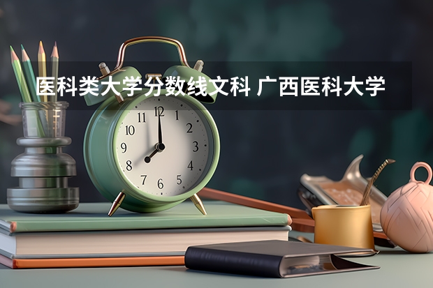 医科类大学分数线文科 广西医科大学录取分数线2023