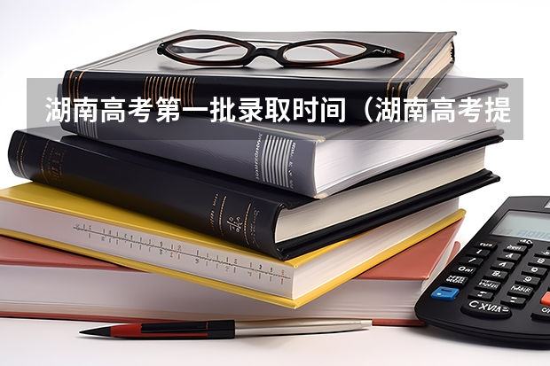 湖南高考第一批录取时间（湖南高考提前批录取公布时间）