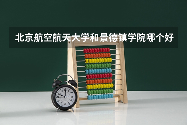 北京航空航天大学和景德镇学院哪个好 学校历年录取分数线对比