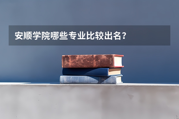 安顺学院哪些专业比较出名?