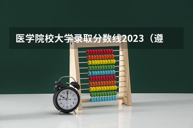 医学院校大学录取分数线2023（遵义医科大学录取分数线）