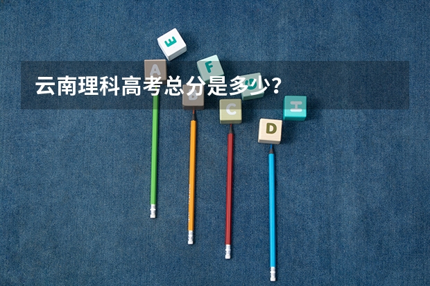 云南理科高考总分是多少?