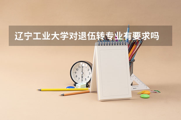 辽宁工业大学对退伍转专业有要求吗