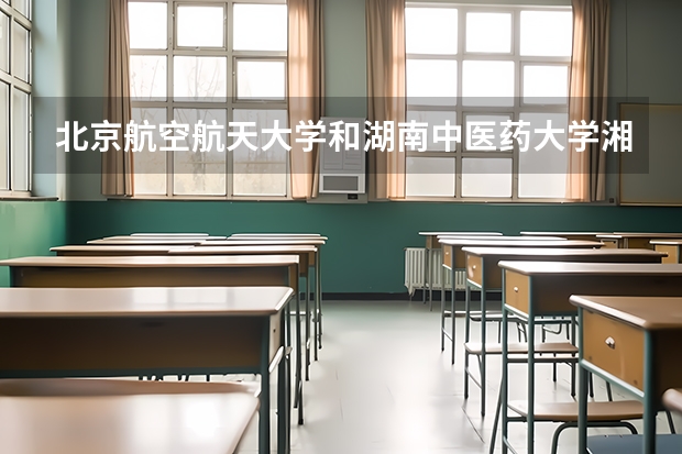 北京航空航天大学和湖南中医药大学湘杏学院哪个好 学校历年录取分数线对比